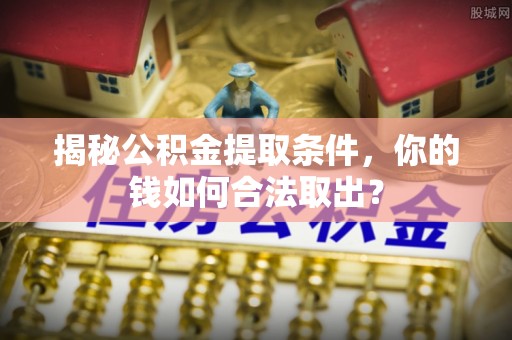 德江揭秘公积金提取条件，你的钱如何合法取出？