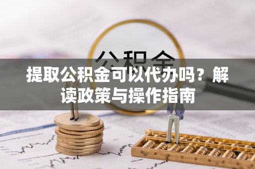 德江提取公积金可以代办吗？解读政策与操作指南