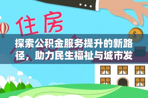 德江探索公积金服务提升的新路径，助力民生福祉与城市发展