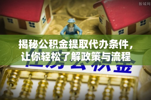 德江揭秘公积金提取代办条件，让你轻松了解政策与流程