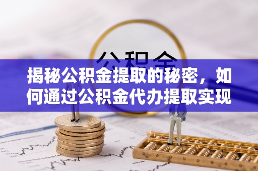 德江揭秘公积金提取的秘密，如何通过公积金代办提取实现财务自由