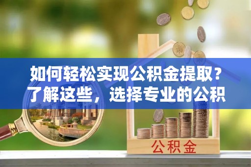 德江如何轻松实现公积金提取？了解这些，选择专业的公积金提取代办服务