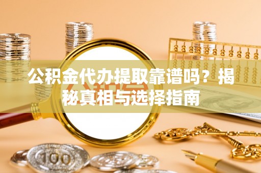 德江公积金代办提取靠谱吗？揭秘真相与选择指南