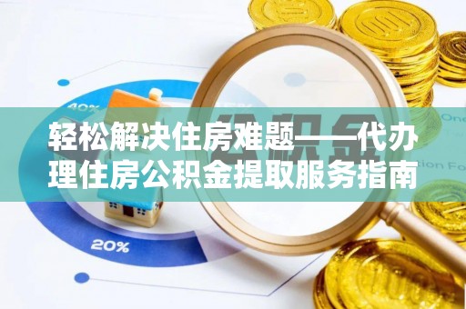 德江轻松解决住房难题——代办理住房公积金提取服务指南