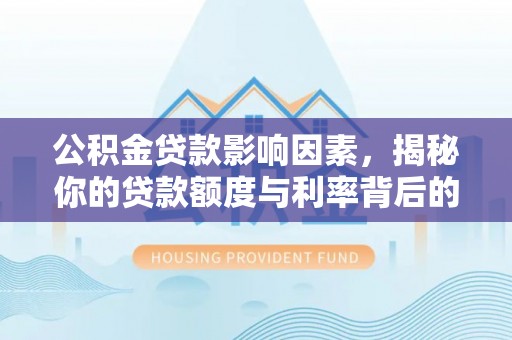 德江公积金贷款影响因素，揭秘你的贷款额度与利率背后的秘密