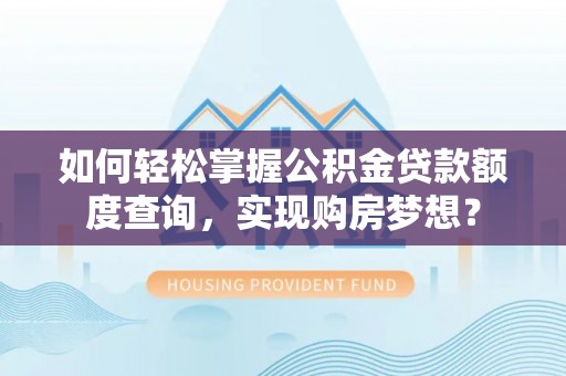 德江如何轻松掌握公积金贷款额度查询，实现购房梦想？