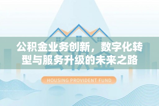 德江公积金业务创新，数字化转型与服务升级的未来之路