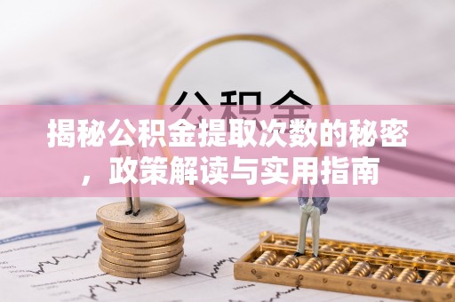 德江揭秘公积金提取次数的秘密，政策解读与实用指南