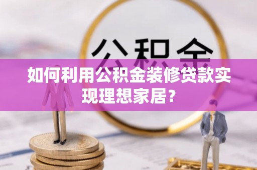 德江如何利用公积金装修贷款实现理想家居？