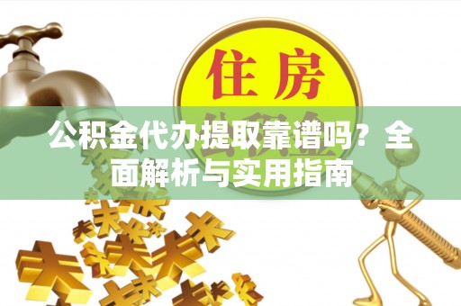德江公积金代办提取靠谱吗？全面解析与实用指南