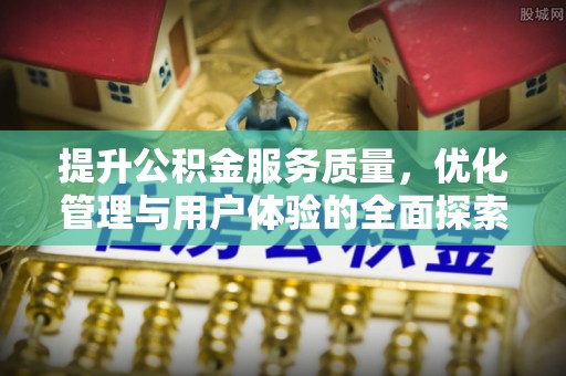 德江提升公积金服务质量，优化管理与用户体验的全面探索