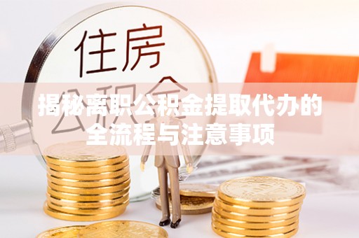 德江揭秘离职公积金提取代办的全流程与注意事项