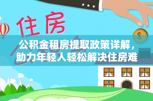 德江公积金租房提取政策详解，助力年轻人轻松解决住房难题