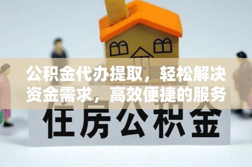 德江公积金代办提取，轻松解决资金需求，高效便捷的服务选择