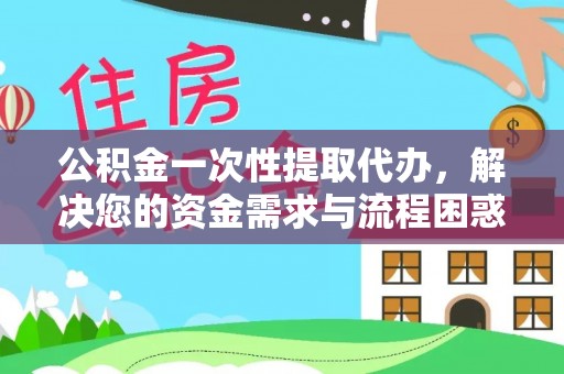 德江公积金一次性提取代办，解决您的资金需求与流程困惑