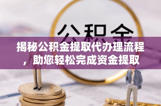 德江揭秘公积金提取代办理流程，助您轻松完成资金提取