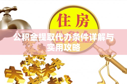 德江公积金提取代办条件详解与实用攻略