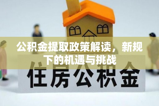 德江公积金提取政策解读，新规下的机遇与挑战