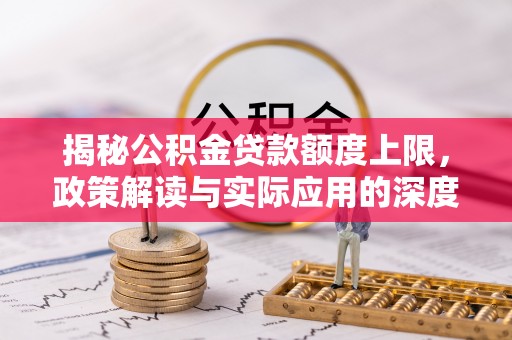 德江揭秘公积金贷款额度上限，政策解读与实际应用的深度分析