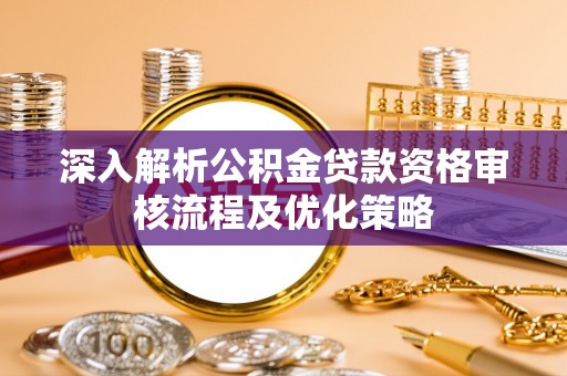 德江深入解析公积金贷款资格审核流程及优化策略