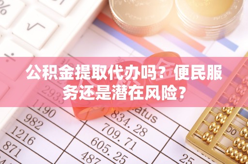 德江公积金提取代办吗？便民服务还是潜在风险？