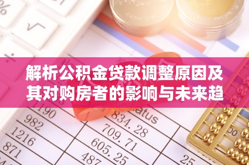德江解析公积金贷款调整原因及其对购房者的影响与未来趋势