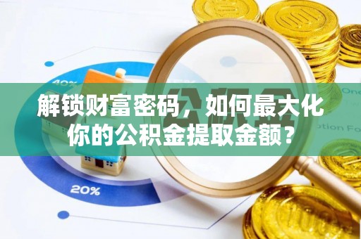 德江解锁财富密码，如何最大化你的公积金提取金额？