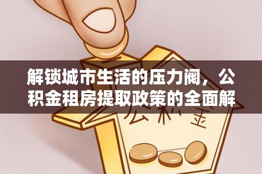 德江解锁城市生活的压力阀，公积金租房提取政策的全面解析与实践指南