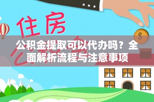 德江公积金提取可以代办吗？全面解析流程与注意事项