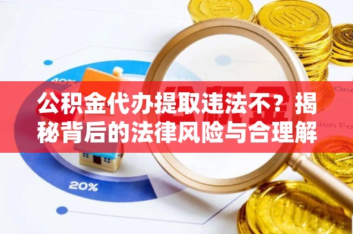 德江公积金代办提取违法不？揭秘背后的法律风险与合理解决方案