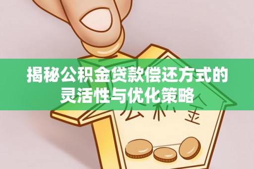 德江揭秘公积金贷款偿还方式的灵活性与优化策略