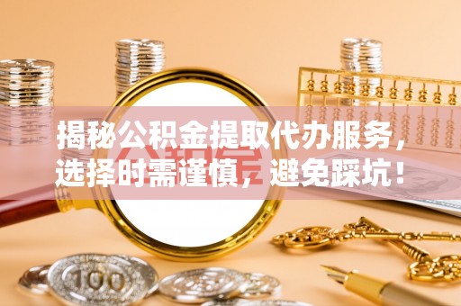 德江揭秘公积金提取代办服务，选择时需谨慎，避免踩坑！
