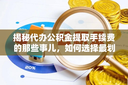 德江揭秘代办公积金提取手续费的那些事儿，如何选择最划算的服务？