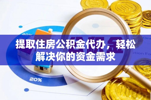 德江提取住房公积金代办，轻松解决你的资金需求