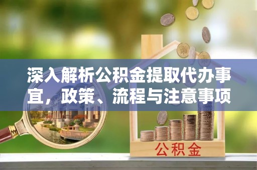 德江深入解析公积金提取代办事宜，政策、流程与注意事项全攻略