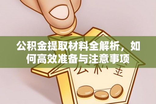 德江公积金提取材料全解析，如何高效准备与注意事项