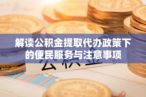 德江解读公积金提取代办政策下的便民服务与注意事项