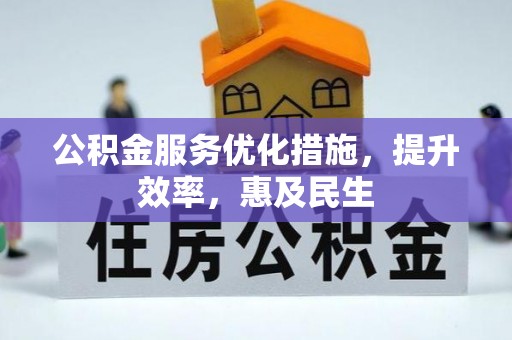 德江公积金服务优化措施，提升效率，惠及民生