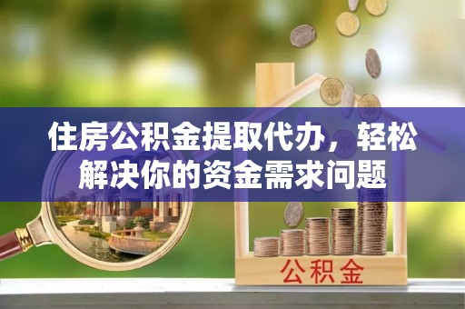 德江住房公积金提取代办，轻松解决你的资金需求问题