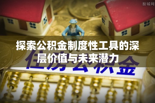 德江探索公积金制度性工具的深层价值与未来潜力
