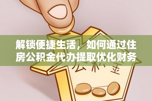 德江解锁便捷生活，如何通过住房公积金代办提取优化财务规划