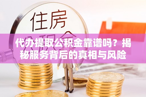 德江代办提取公积金靠谱吗？揭秘服务背后的真相与风险