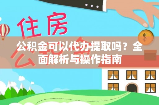 德江公积金可以代办提取吗？全面解析与操作指南
