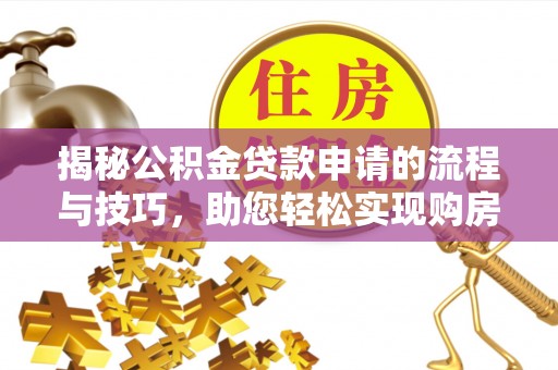 德江揭秘公积金贷款申请的流程与技巧，助您轻松实现购房梦