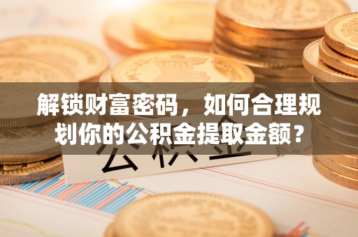 德江解锁财富密码，如何合理规划你的公积金提取金额？