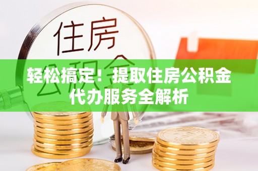 德江轻松搞定！提取住房公积金代办服务全解析