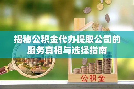 德江揭秘公积金代办提取公司的服务真相与选择指南