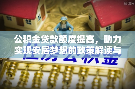 德江公积金贷款额度提高，助力实现安居梦想的政策解读与未来展望