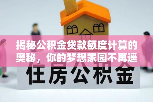 德江揭秘公积金贷款额度计算的奥秘，你的梦想家园不再遥不可及