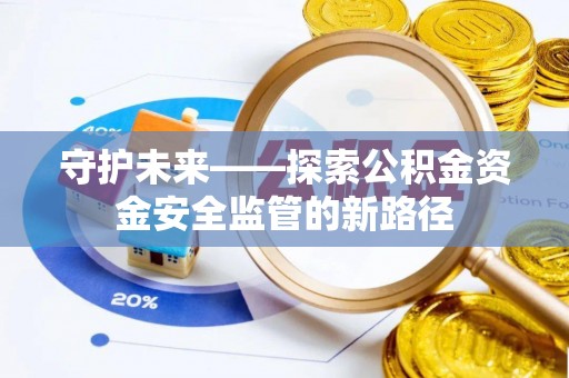 德江守护未来——探索公积金资金安全监管的新路径